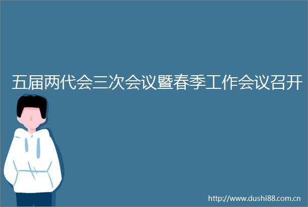 五届两代会三次会议暨春季工作会议召开