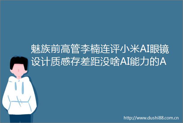 魅族前高管李楠连评小米AI眼镜设计质感存差距没啥AI能力的AI眼镜