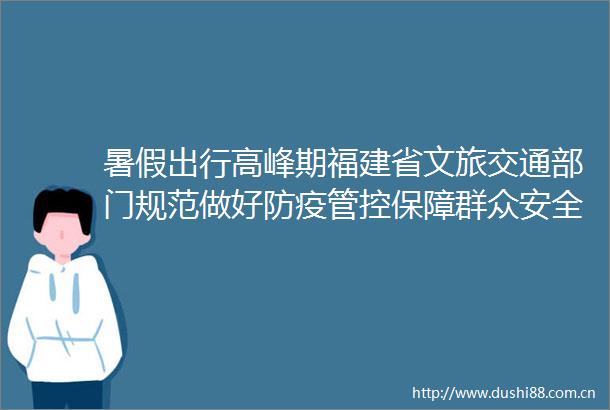 暑假出行高峰期福建省文旅交通部门规范做好防疫管控保障群众安全出行