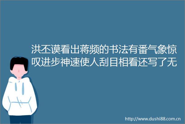 洪丕谟看出蒋频的书法有番气象惊叹进步神速使人刮目相看还写了无穷机轴出清新的古诗赠评他的书法