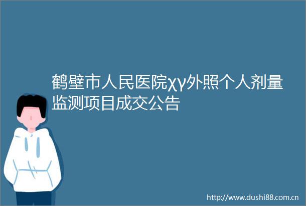 鹤壁市医院χγ外照个人剂量监测项目成交公告