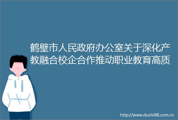 鹤壁市办公室关于深化产教融合校企合作推动职业教育高质量发展的实施意见