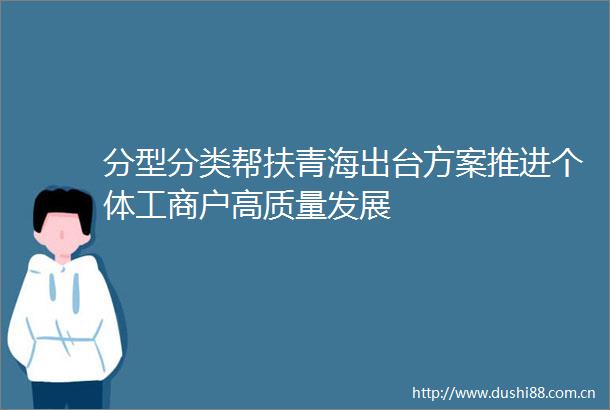 分型分类帮扶青海出台方案推进个体工商户高质量发展