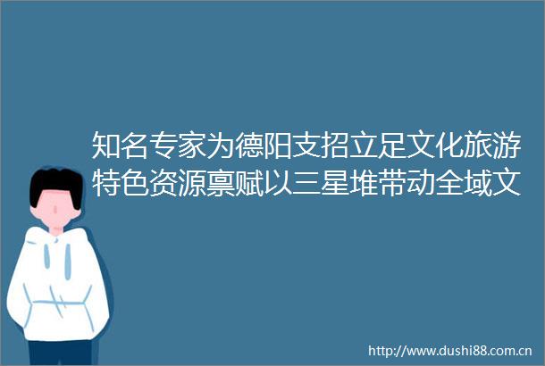 知名专家为德阳支招立足文化旅游特色资源禀赋以三星堆带动全域文旅发展