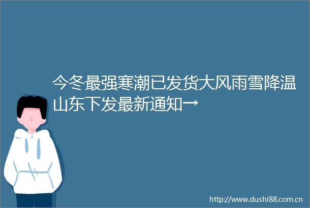 今冬最强寒潮已发货大风雨雪降温山东下发最新通知→