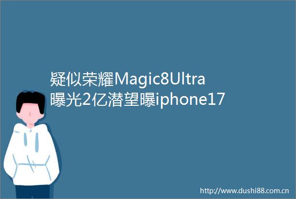 疑似荣耀Magic8Ultra2亿潜望曝iphone17标准版加入新配色
