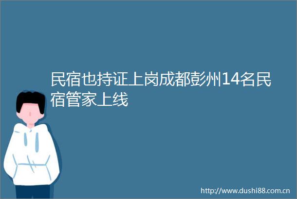 民宿也持证上岗成都彭州14名民宿管家上线