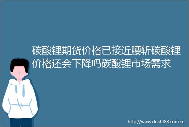 碳酸锂期货价格已接近腰斩碳酸锂价格还会下降吗碳酸锂市场需求