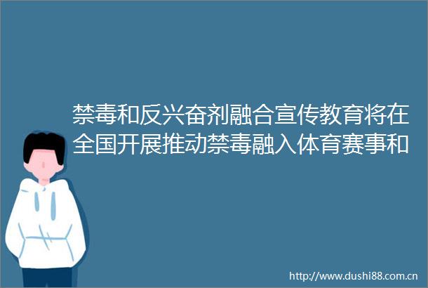 禁毒和反兴奋剂融合宣传教育将在全国开展推动禁毒融入体育赛事和群众性文体活动