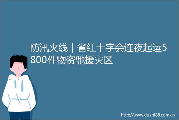 防汛火线｜省红十字会连夜起运5800件物资驰援灾区