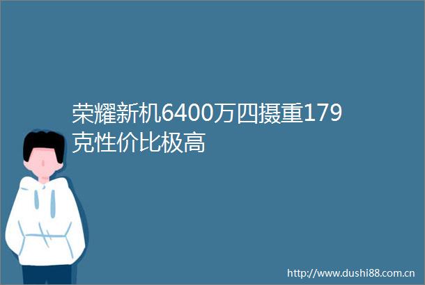 荣耀新机6400万四摄重179克性价比极高