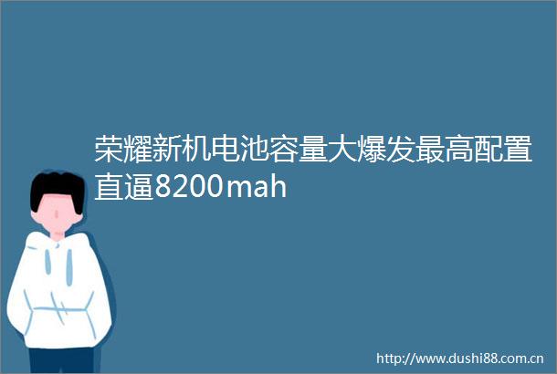 荣耀新机电池容量大爆发最高配置直逼8200mah