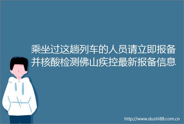 乘坐过这趟列车的人员请立即报备并核酸检测佛山疾控最新报备信息→