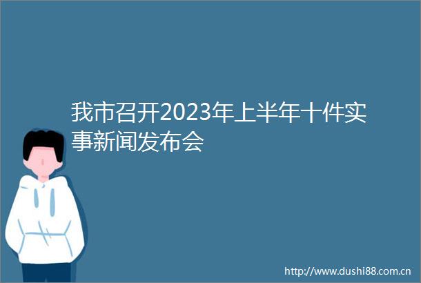 我市召开2023年上半年十件实事新闻发布会