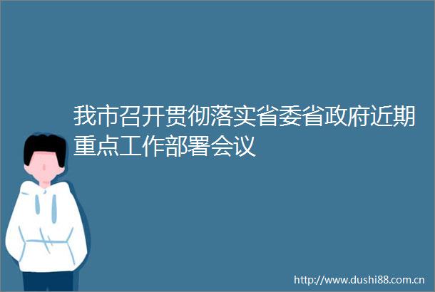 我市召开贯彻落实省委省近期重点工作部署会议