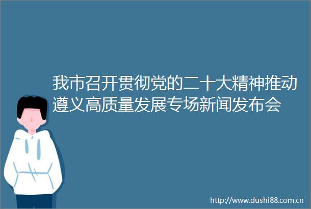 我市召开贯彻党的二十大精神推动遵义高质量发展专场新闻发布会