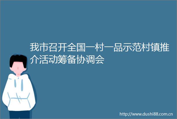 我市召开全国一村一品示范村镇推介活动筹备协调会