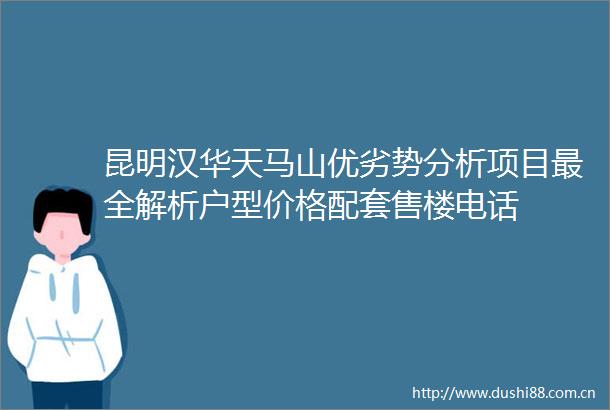 昆明汉华天马山优劣势分析项目最全解析户型价格配套售楼电话