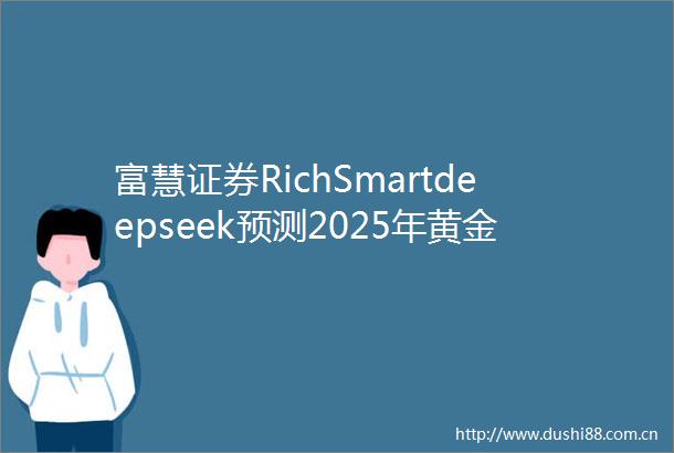 富慧证券RichSmartdeepseek预测2025年黄金价格走势