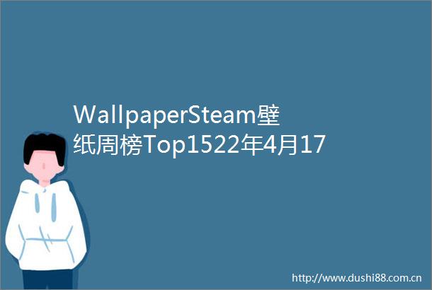 WallpaperSteam壁纸周榜Top1522年4月17日