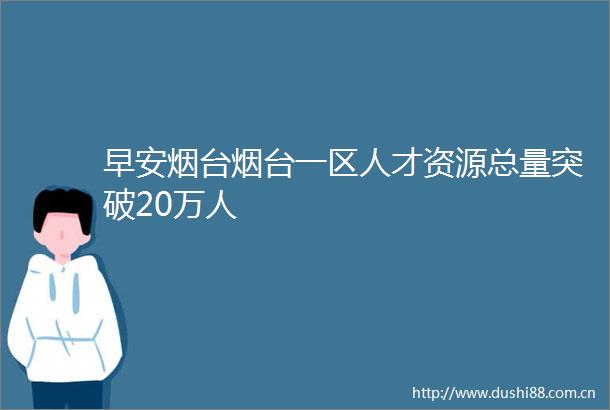 早安烟台烟台一区人才资源总量突破20万人