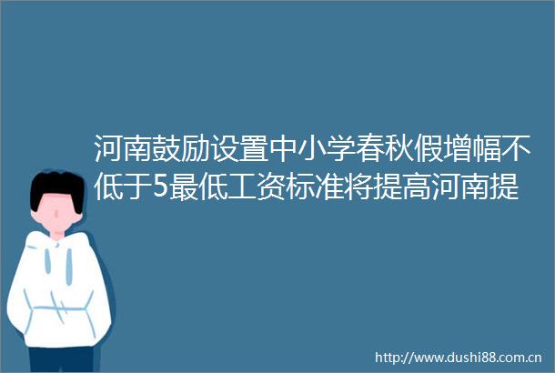 河南鼓励设置中小学春秋假增幅不低于5最低工资标准将提高河南提振消费再出新举措
