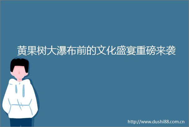 黄果树大瀑布前的文化盛宴重磅来袭