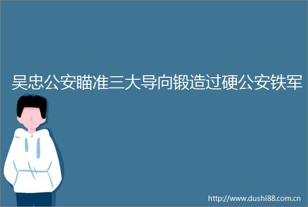 吴忠瞄准三大导向锻造过硬铁军