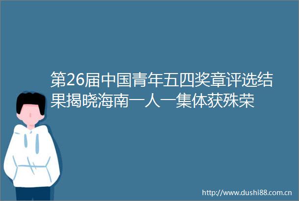 第26届青年五四奖章评选结果揭晓海南一人一集体获殊荣