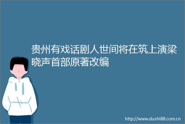 贵州有戏话剧人世间将在筑上演梁晓声首部原著改编