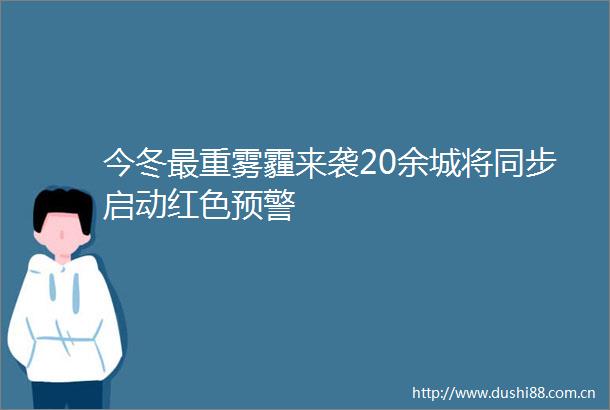今冬最重雾霾来袭20余城将同步启动红色预警