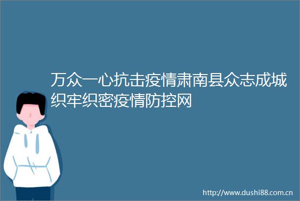 万众一心抗击疫情肃南县众志成城织牢织密疫情防控网