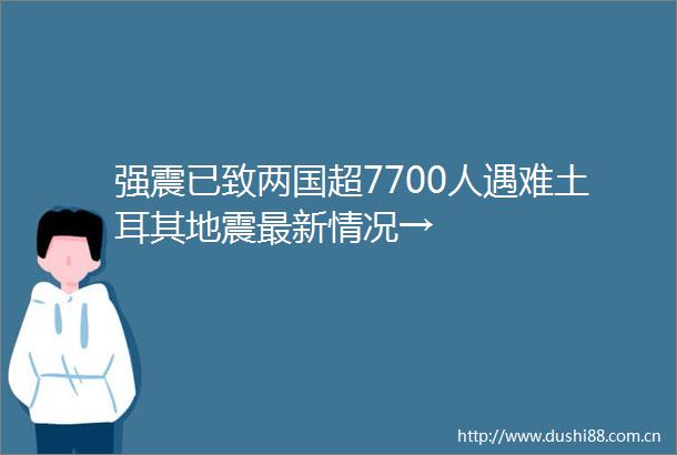 强震已致两国超7700人遇难土耳其地震最新情况→