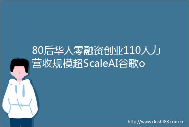 80后华人零融资创业110人力营收规模超ScaleAI谷歌openai大模型的秘密武器