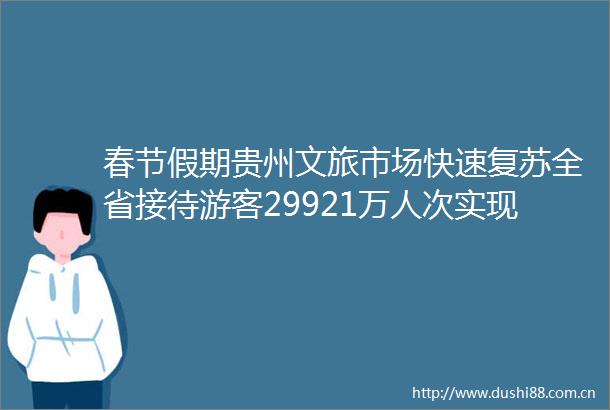 春节假期贵州文旅市场快速复苏全省接待游客29921万人次实现综合收入1305亿元
