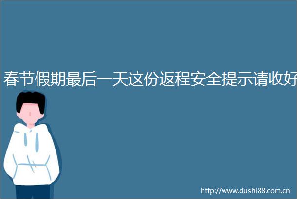 春节假期最后一天这份返程安全提示请收好