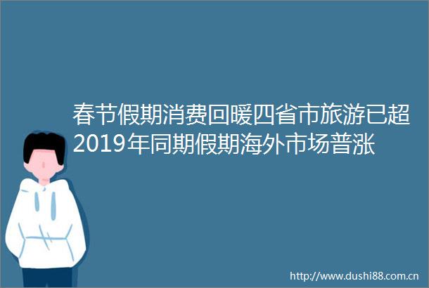 春节假期消费回暖四省市旅游已超2019年同期假期海外市场普涨