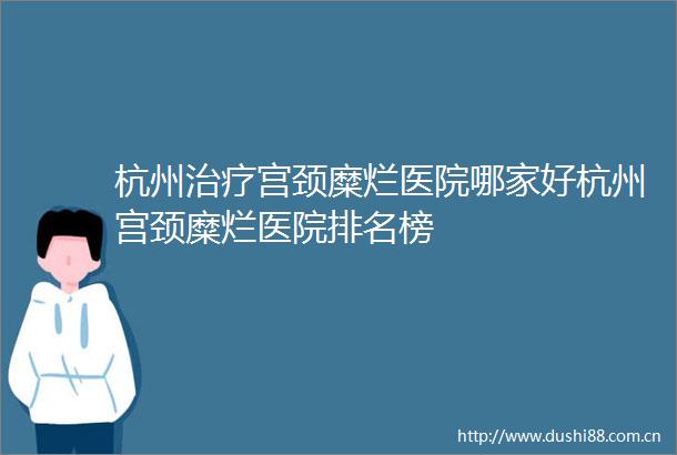杭州治疗宫颈糜烂医院哪家好杭州宫颈糜烂医院排名榜