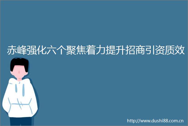 赤峰强化六个聚焦着力提升招商引资质效