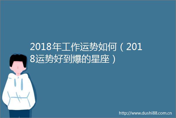 2018年工作运势如何（2018运势好到爆的星座）