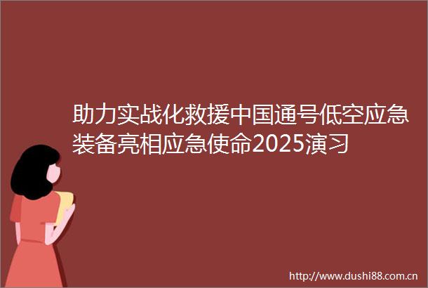 助力实战化救援通号低空应急装备亮相应急使命2025演习