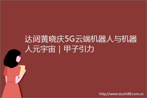 达闼黄晓庆5G云端机器人与机器人元宇宙｜甲子引力