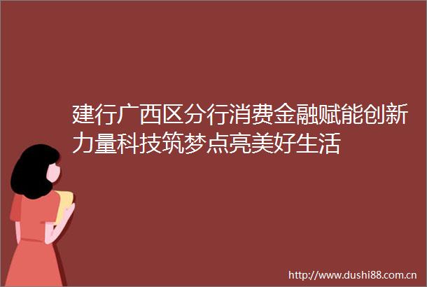建行广西区分行消费金融赋能创新力量科技筑梦点亮美好生活