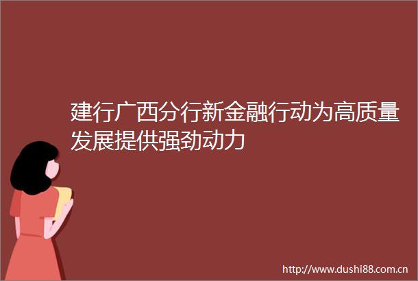 建行广西分行新金融行动为高质量发展提供强劲动力