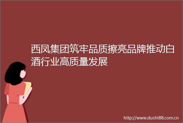 西凤集团筑牢品质擦亮品牌推动白酒行业高质量发展