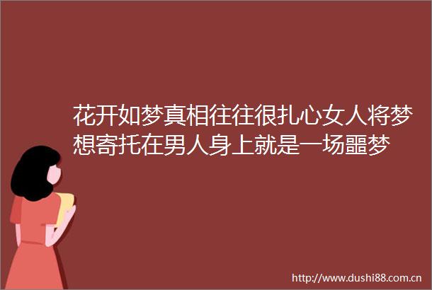 花开如梦真相往往很扎心女人将梦想寄托在男人身上就是一场噩梦