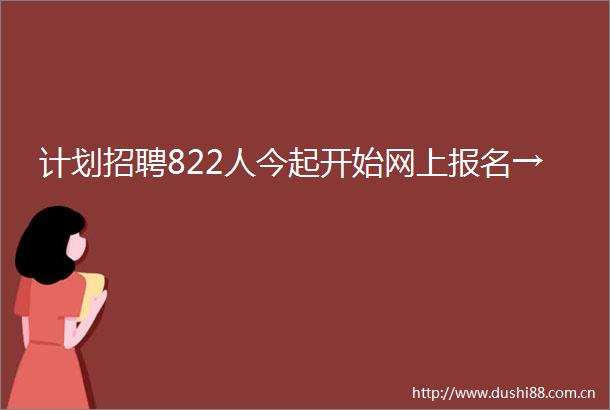 计划招聘822人今起开始网上报名→