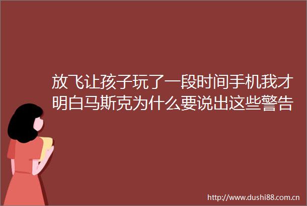 放飞让孩子玩了一段时间手机我才明白马斯克为什么要说出这些警告