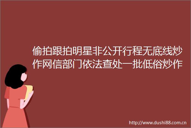 跟拍明星非公开行程无底线炒作网信部门依法查处一批低俗炒作娱乐明星信息账号