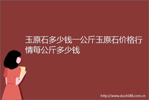 玉原石多少钱一公斤玉原石价格行情每公斤多少钱